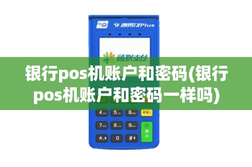 银行pos机账户和密码(银行pos机账户和密码一样吗)