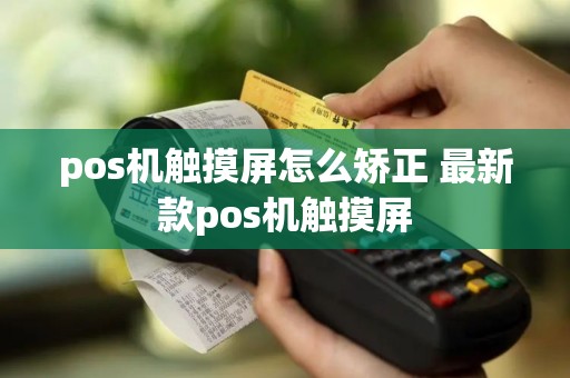 pos机触摸屏怎么矫正 最新款pos机触摸屏