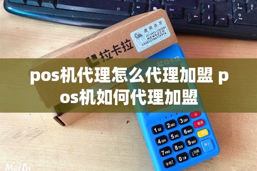 pos机代理怎么代理加盟 pos机如何代理加盟