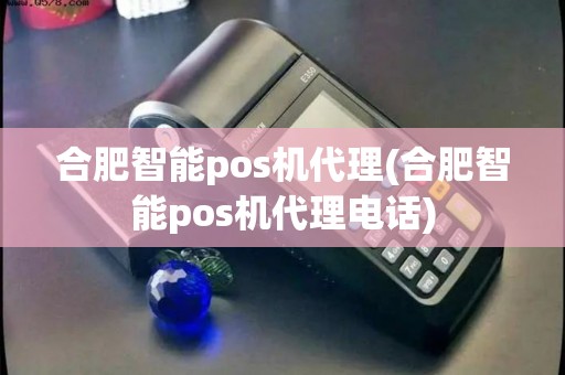 合肥智能pos机代理(合肥智能pos机代理电话)