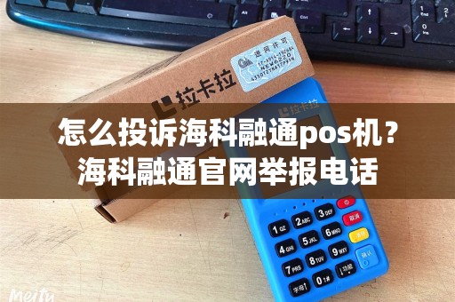 怎么投诉海科融通pos机？海科融通官网举报电话