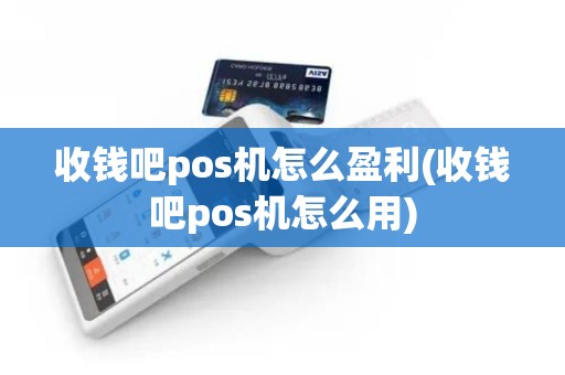 收钱吧pos机怎么盈利(收钱吧pos机怎么用)