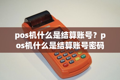 pos机什么是结算账号？pos机什么是结算账号密码