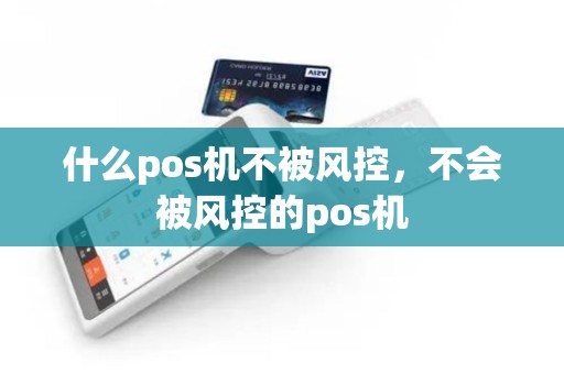 什么pos机不被风控，不会被风控的pos机