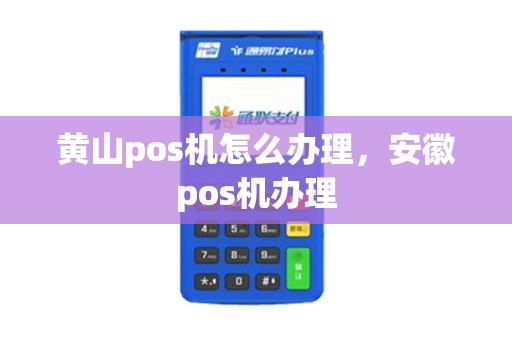 黄山pos机怎么办理，安徽pos机办理
