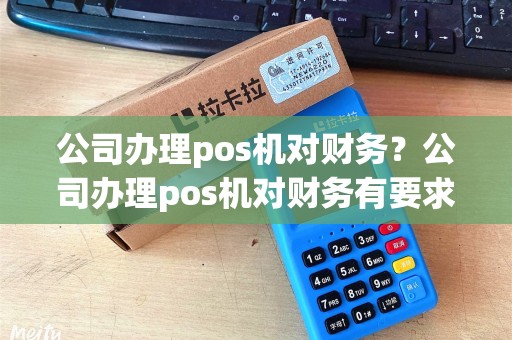 公司办理pos机对财务？公司办理pos机对财务有要求吗