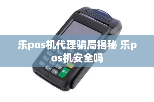 乐pos机代理骗局揭秘 乐pos机安全吗