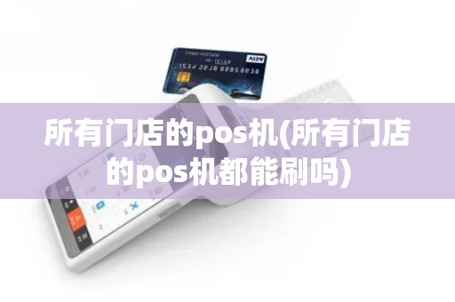 所有门店的pos机(所有门店的pos机都能刷吗)
