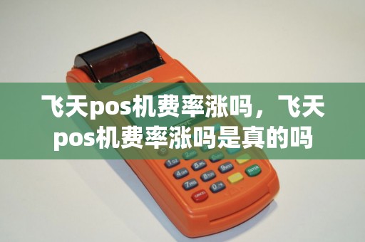 飞天pos机费率涨吗，飞天pos机费率涨吗是真的吗