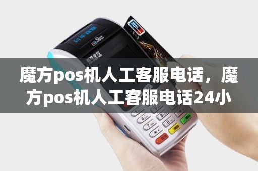 魔方pos机人工客服电话，魔方pos机人工客服电话24小时