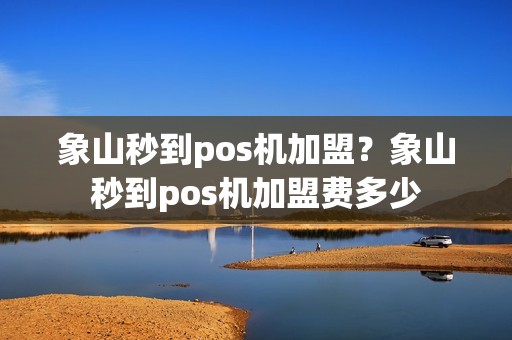 象山秒到pos机加盟？象山秒到pos机加盟费多少