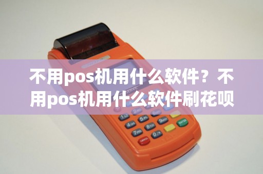 不用pos机用什么软件？不用pos机用什么软件刷花呗