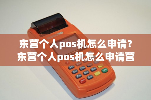 东营个人pos机怎么申请？东营个人pos机怎么申请营业执照