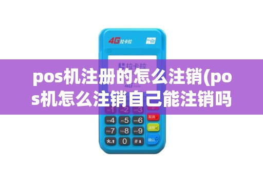 pos机注册的怎么注销(pos机怎么注销自己能注销吗)