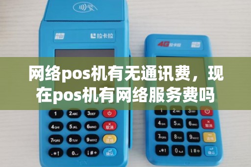 网络pos机有无通讯费，现在pos机有网络服务费吗