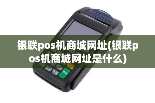 银联pos机商城网址(银联pos机商城网址是什么)