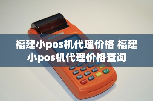 福建小pos机代理价格 福建小pos机代理价格查询