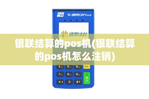 银联结算的pos机(银联结算的pos机怎么注销)