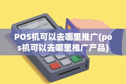 POS机可以去哪里推广(pos机可以去哪里推广产品)