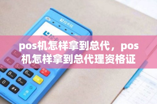 pos机怎样拿到总代，pos机怎样拿到总代理资格证
