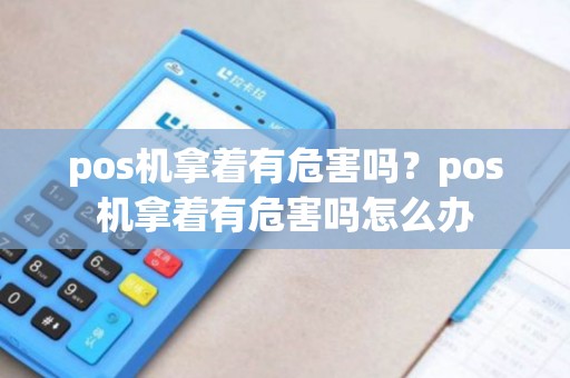 pos机拿着有危害吗？pos机拿着有危害吗怎么办