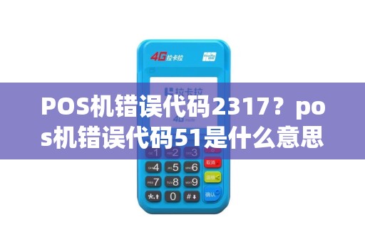 POS机错误代码2317？pos机错误代码51是什么意思