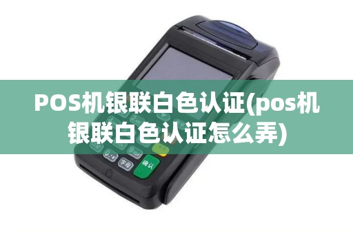 POS机银联白色认证(pos机银联白色认证怎么弄)
