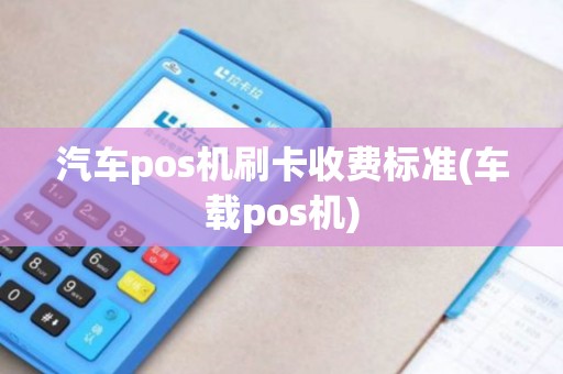 汽车pos机刷卡收费标准(车载pos机)