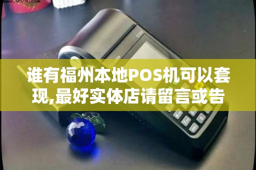 谁有福州本地POS机可以套现,最好实体店请留言或告知电...