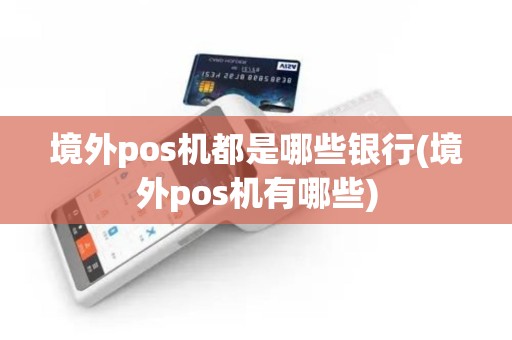 境外pos机都是哪些银行(境外pos机有哪些)