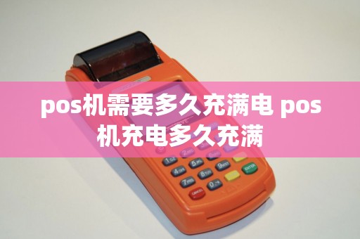 pos机需要多久充满电 pos机充电多久充满
