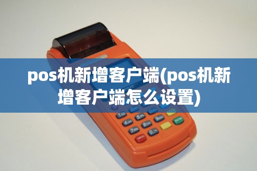 pos机新增客户端(pos机新增客户端怎么设置)