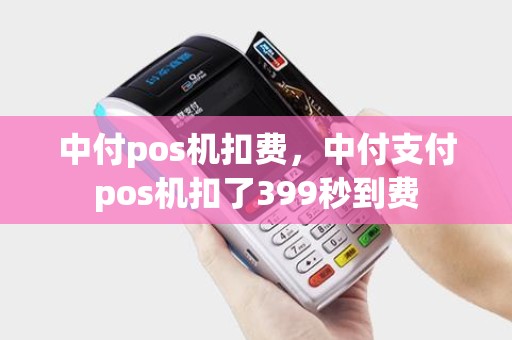 中付pos机扣费，中付支付pos机扣了399秒到费