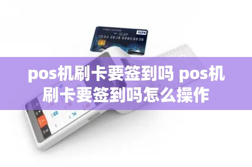 pos机刷卡要签到吗 pos机刷卡要签到吗怎么操作