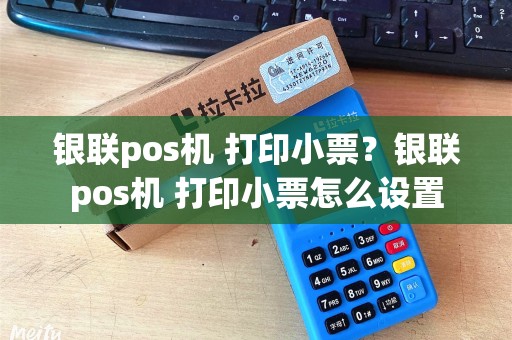 银联pos机 打印小票？银联pos机 打印小票怎么设置