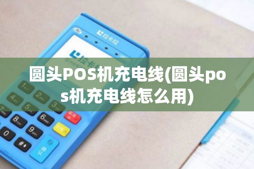 圆头POS机充电线(圆头pos机充电线怎么用)