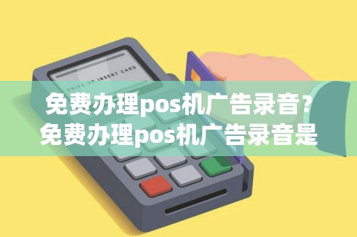 免费办理pos机广告录音？免费办理pos机广告录音是真的吗