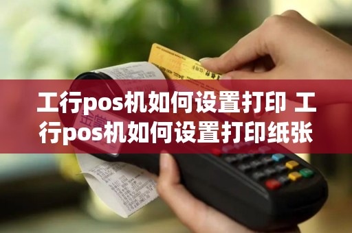 工行pos机如何设置打印 工行pos机如何设置打印纸张大小