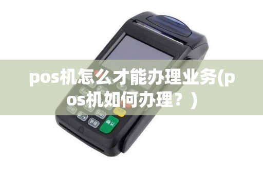 pos机怎么才能办理业务(pos机如何办理？)