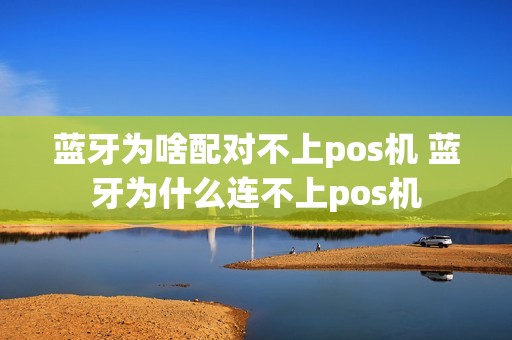 蓝牙为啥配对不上pos机 蓝牙为什么连不上pos机