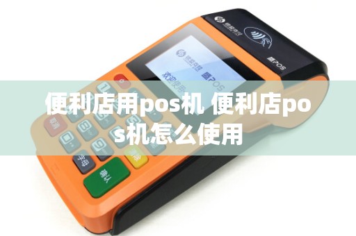 便利店用pos机 便利店pos机怎么使用
