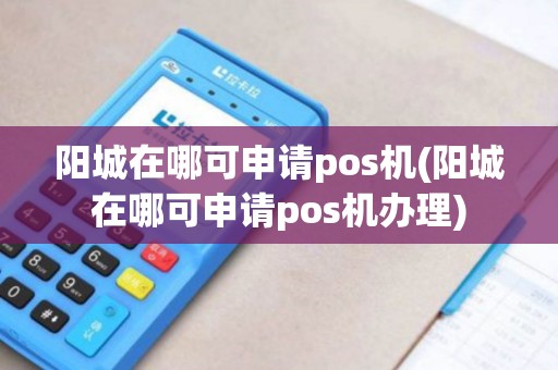 阳城在哪可申请pos机(阳城在哪可申请pos机办理)