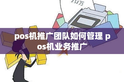 pos机推广团队如何管理 pos机业务推广