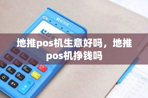 地推pos机生意好吗，地推pos机挣钱吗