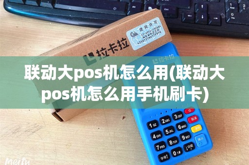联动大pos机怎么用(联动大pos机怎么用手机刷卡)