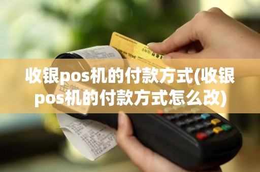 收银pos机的付款方式(收银pos机的付款方式怎么改)