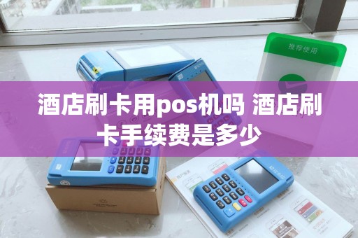 酒店刷卡用pos机吗 酒店刷卡手续费是多少