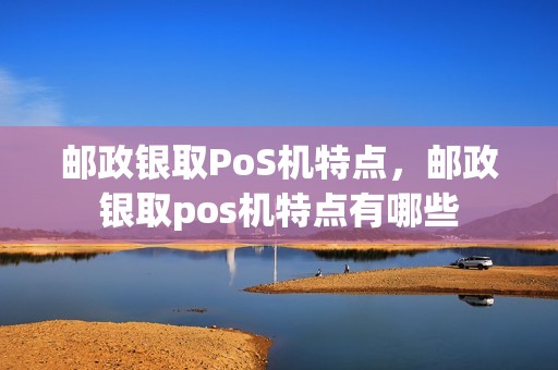 邮政银取PoS机特点，邮政银取pos机特点有哪些