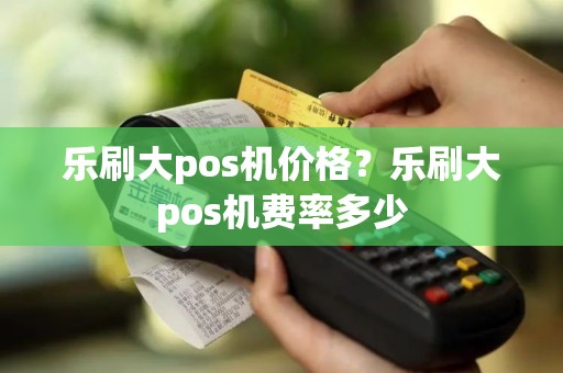 乐刷大pos机价格？乐刷大pos机费率多少