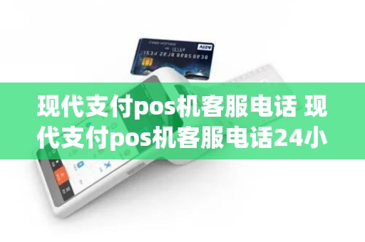 现代支付pos机客服电话 现代支付pos机客服电话24小时服务
